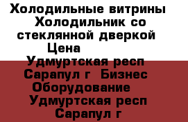 Холодильные витрины. Холодильник со стеклянной дверкой › Цена ­ 10 000 - Удмуртская респ., Сарапул г. Бизнес » Оборудование   . Удмуртская респ.,Сарапул г.